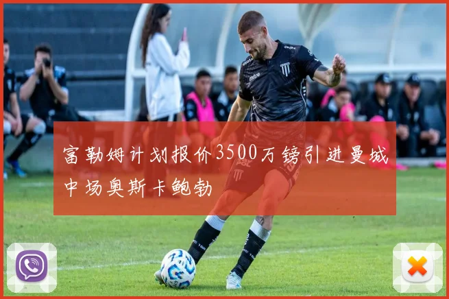 富勒姆计划报价3500万镑引进曼城中场奥斯卡鲍勃
