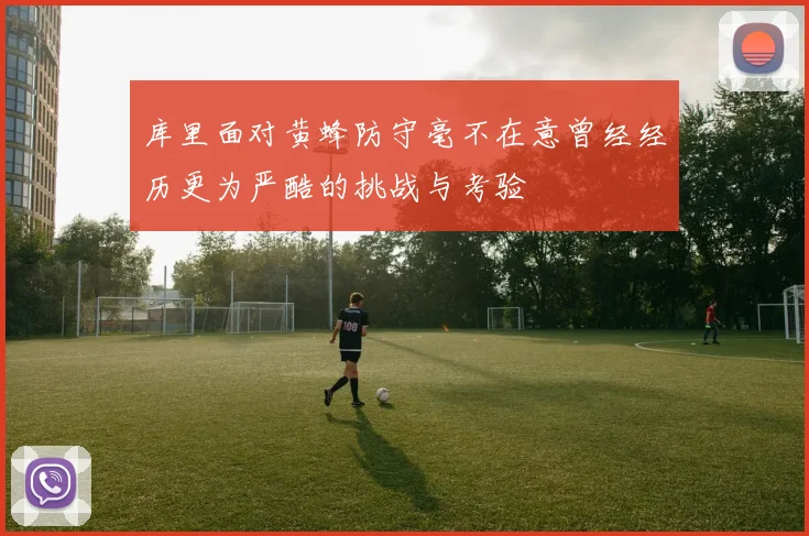 库里面对黄蜂防守毫不在意曾经经历更为严酷的挑战与考验