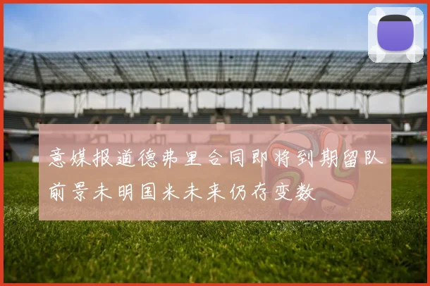 意媒报道德弗里合同即将到期留队前景未明国米未来仍存变数