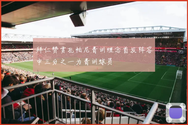 拜仁赞赏孔帕尼青训理念首发阵容中三分之一为青训球员