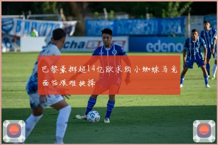 巴黎豪掷超14亿欧求购小蜘蛛马竞面临艰难抉择