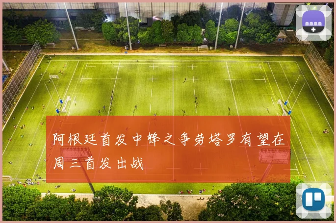 阿根廷首发中锋之争劳塔罗有望在周三首发出战