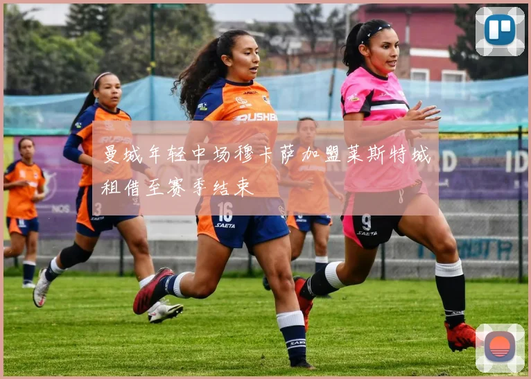 曼城年轻中场穆卡萨加盟莱斯特城租借至赛季结束