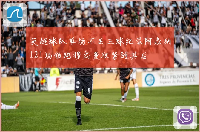 英超球队单场不丢三球纪录阿森纳121场领跑穆式曼联紧随其后