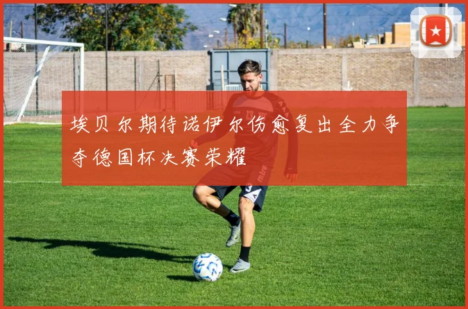 埃贝尔期待诺伊尔伤愈复出全力争夺德国杯决赛荣耀