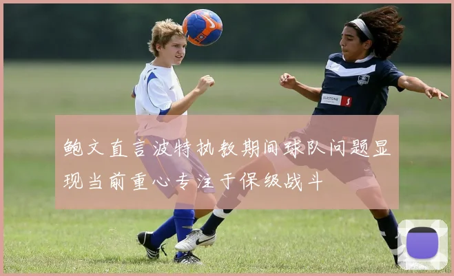 鲍文直言波特执教期间球队问题显现当前重心专注于保级战斗
