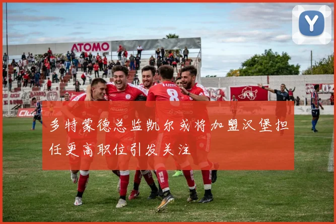 多特蒙德总监凯尔或将加盟汉堡担任更高职位引发关注
