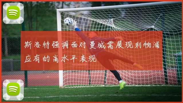 斯洛特强调面对曼城需展现利物浦应有的高水平表现