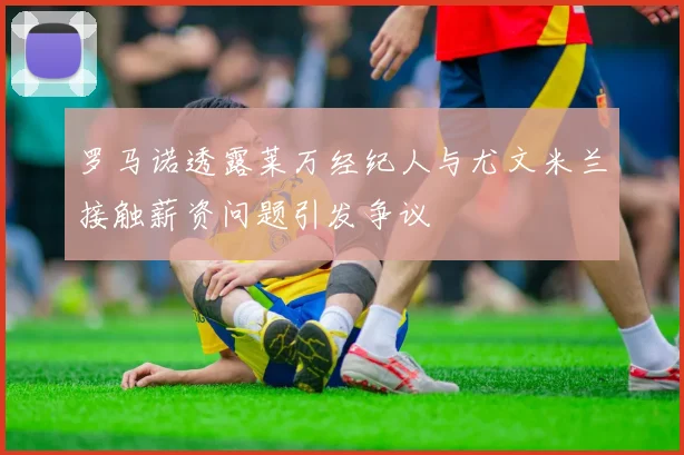 罗马诺透露莱万经纪人与尤文米兰接触薪资问题引发争议