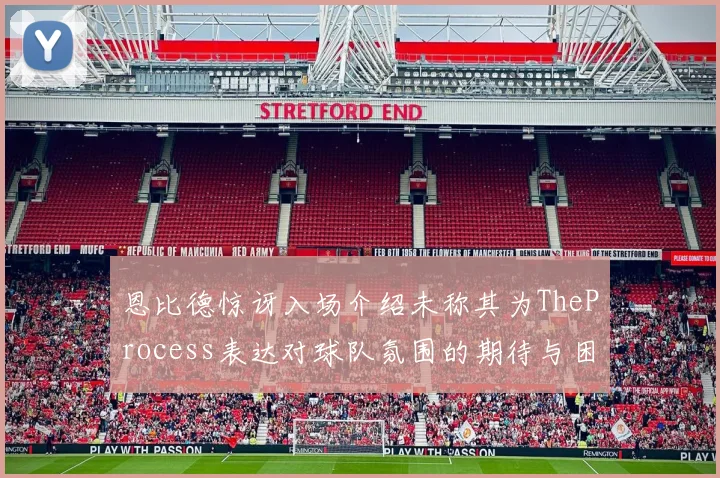 恩比德惊讶入场介绍未称其为TheProcess表达对球队氛围的期待与困惑
