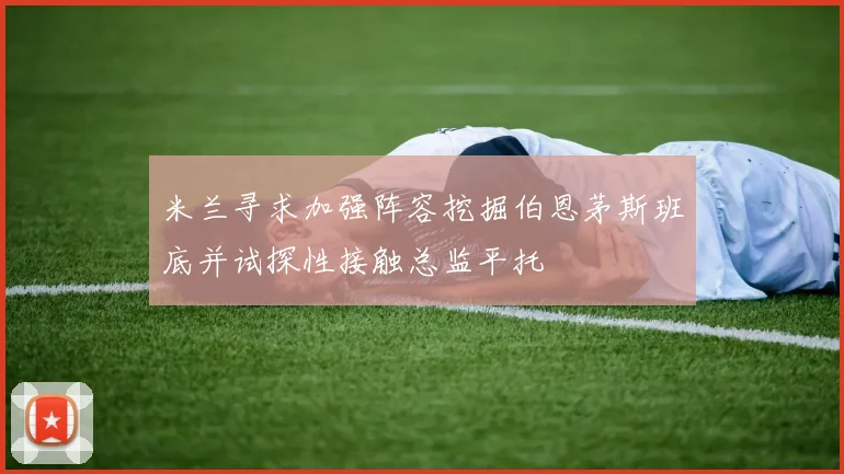 米兰寻求加强阵容挖掘伯恩茅斯班底并试探性接触总监平托