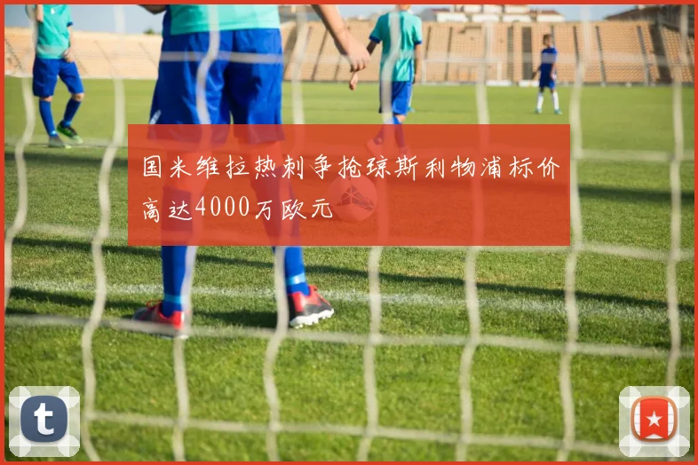 国米维拉热刺争抢琼斯利物浦标价高达4000万欧元