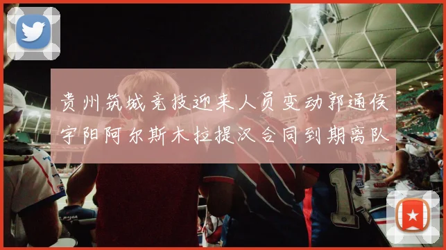 贵州筑城竞技迎来人员变动郭通侯宇阳阿尔斯木拉提汉合同到期离队