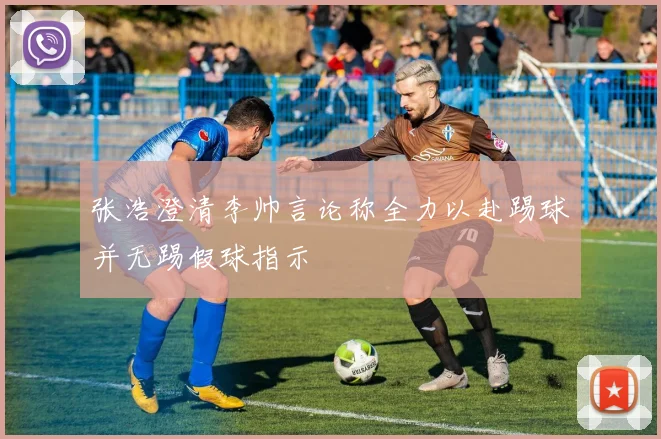 张浩澄清李帅言论称全力以赴踢球并无踢假球指示