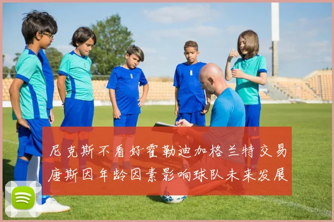 尼克斯不看好霍勒迪加格兰特交易唐斯因年龄因素影响球队未来发展